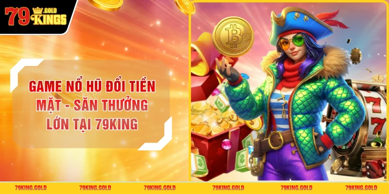 Game Nổ Hũ Đổi Tiền Mặt - Săn Thưởng Lớn Tại 79KING